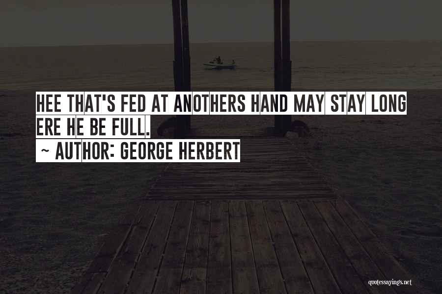 George Herbert Quotes: Hee That's Fed At Anothers Hand May Stay Long Ere He Be Full.