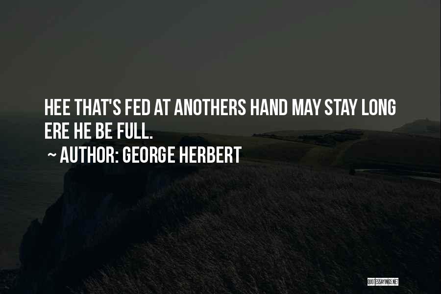 George Herbert Quotes: Hee That's Fed At Anothers Hand May Stay Long Ere He Be Full.