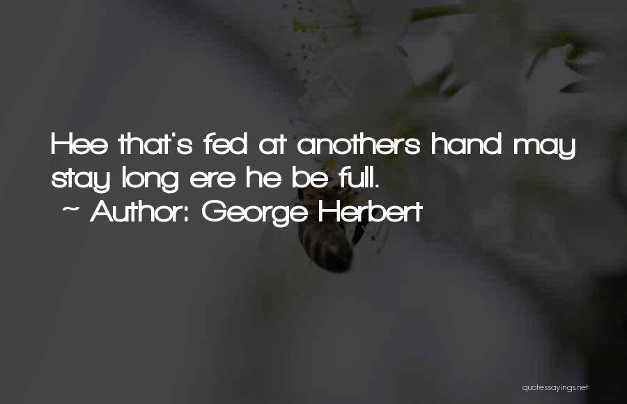 George Herbert Quotes: Hee That's Fed At Anothers Hand May Stay Long Ere He Be Full.