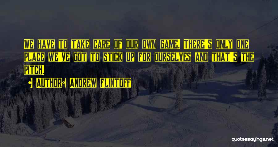 Andrew Flintoff Quotes: We Have To Take Care Of Our Own Game. There's Only One Place We've Got To Stick Up For Ourselves