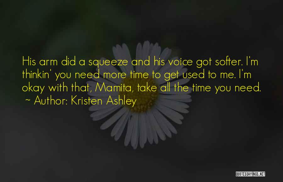 Kristen Ashley Quotes: His Arm Did A Squeeze And His Voice Got Softer. I'm Thinkin' You Need More Time To Get Used To