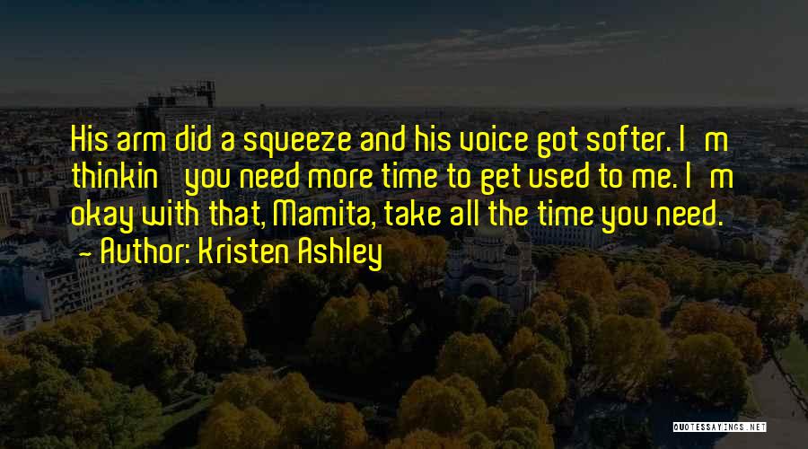 Kristen Ashley Quotes: His Arm Did A Squeeze And His Voice Got Softer. I'm Thinkin' You Need More Time To Get Used To