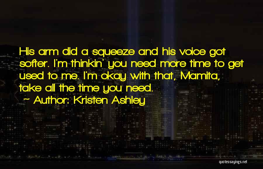 Kristen Ashley Quotes: His Arm Did A Squeeze And His Voice Got Softer. I'm Thinkin' You Need More Time To Get Used To