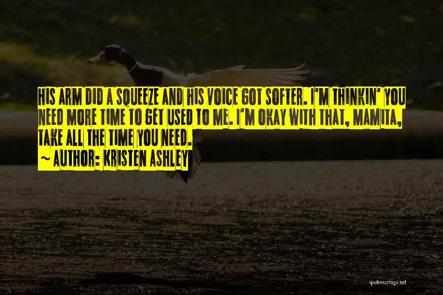 Kristen Ashley Quotes: His Arm Did A Squeeze And His Voice Got Softer. I'm Thinkin' You Need More Time To Get Used To