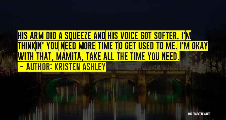 Kristen Ashley Quotes: His Arm Did A Squeeze And His Voice Got Softer. I'm Thinkin' You Need More Time To Get Used To