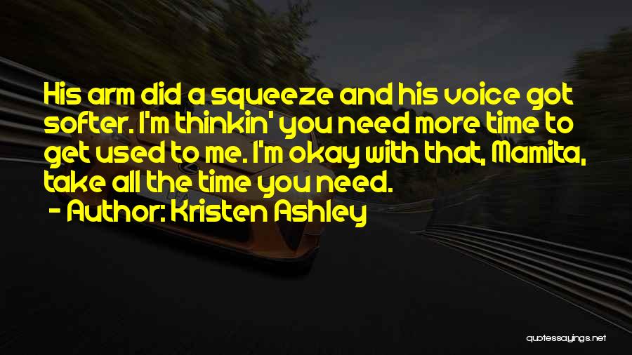 Kristen Ashley Quotes: His Arm Did A Squeeze And His Voice Got Softer. I'm Thinkin' You Need More Time To Get Used To
