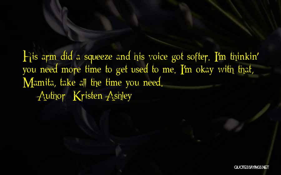 Kristen Ashley Quotes: His Arm Did A Squeeze And His Voice Got Softer. I'm Thinkin' You Need More Time To Get Used To