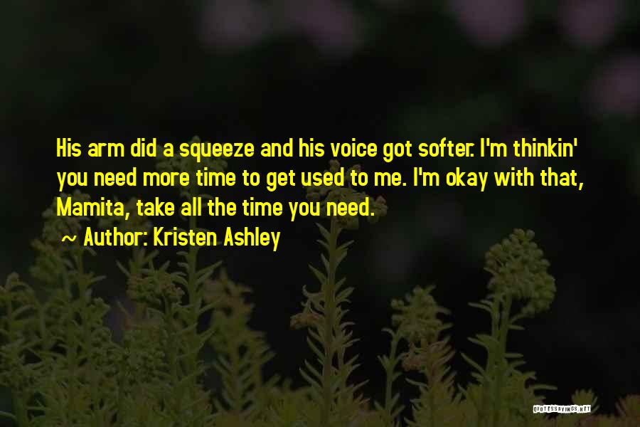 Kristen Ashley Quotes: His Arm Did A Squeeze And His Voice Got Softer. I'm Thinkin' You Need More Time To Get Used To