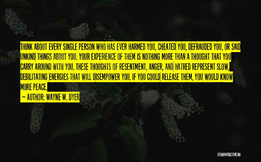 Wayne W. Dyer Quotes: Think About Every Single Person Who Has Ever Harmed You, Cheated You, Defrauded You, Or Said Unkind Things About You.