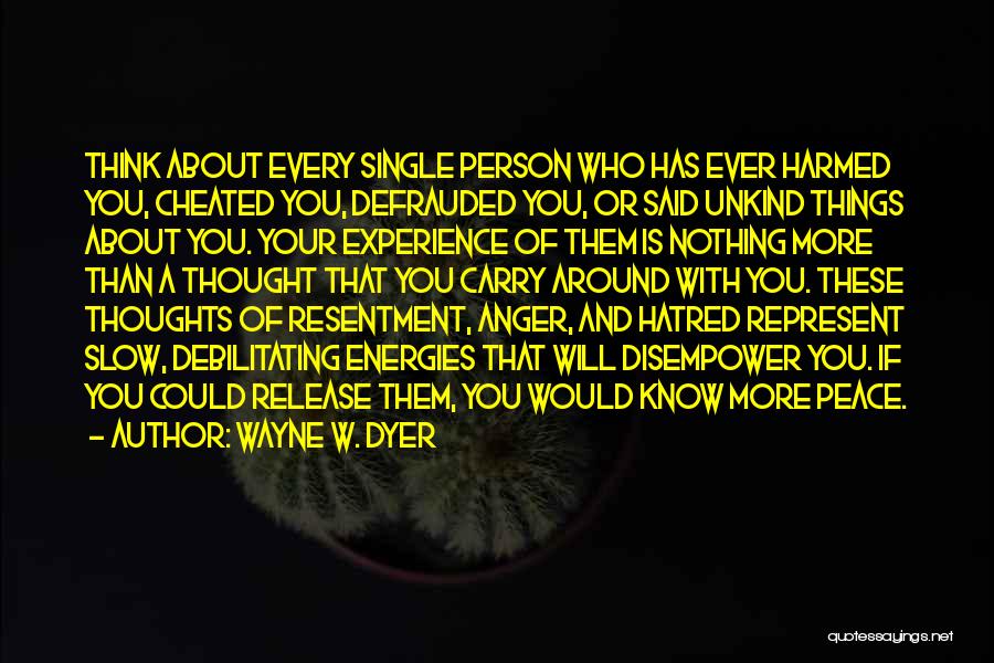 Wayne W. Dyer Quotes: Think About Every Single Person Who Has Ever Harmed You, Cheated You, Defrauded You, Or Said Unkind Things About You.