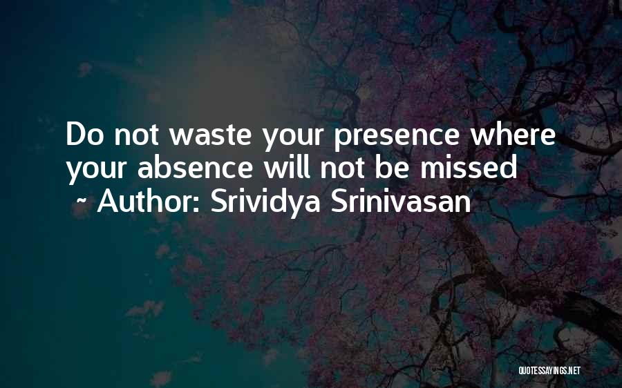 Srividya Srinivasan Quotes: Do Not Waste Your Presence Where Your Absence Will Not Be Missed