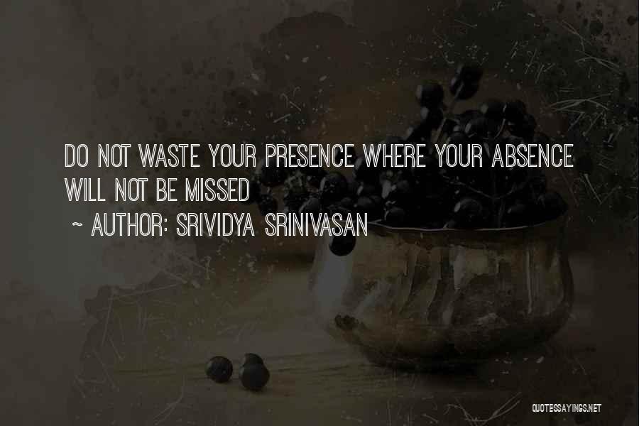 Srividya Srinivasan Quotes: Do Not Waste Your Presence Where Your Absence Will Not Be Missed