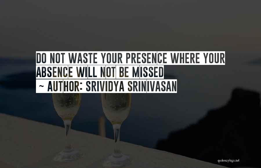 Srividya Srinivasan Quotes: Do Not Waste Your Presence Where Your Absence Will Not Be Missed