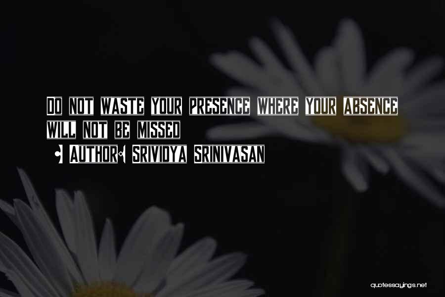 Srividya Srinivasan Quotes: Do Not Waste Your Presence Where Your Absence Will Not Be Missed