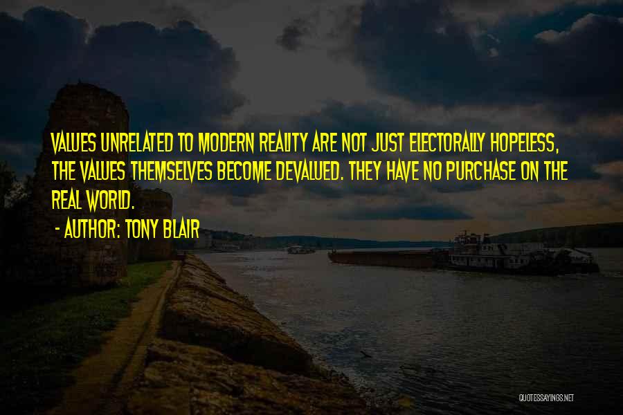 Tony Blair Quotes: Values Unrelated To Modern Reality Are Not Just Electorally Hopeless, The Values Themselves Become Devalued. They Have No Purchase On