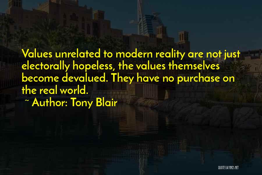 Tony Blair Quotes: Values Unrelated To Modern Reality Are Not Just Electorally Hopeless, The Values Themselves Become Devalued. They Have No Purchase On
