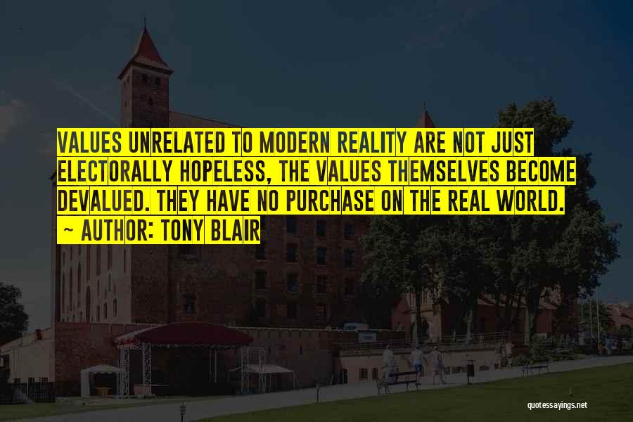 Tony Blair Quotes: Values Unrelated To Modern Reality Are Not Just Electorally Hopeless, The Values Themselves Become Devalued. They Have No Purchase On