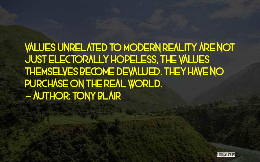 Tony Blair Quotes: Values Unrelated To Modern Reality Are Not Just Electorally Hopeless, The Values Themselves Become Devalued. They Have No Purchase On
