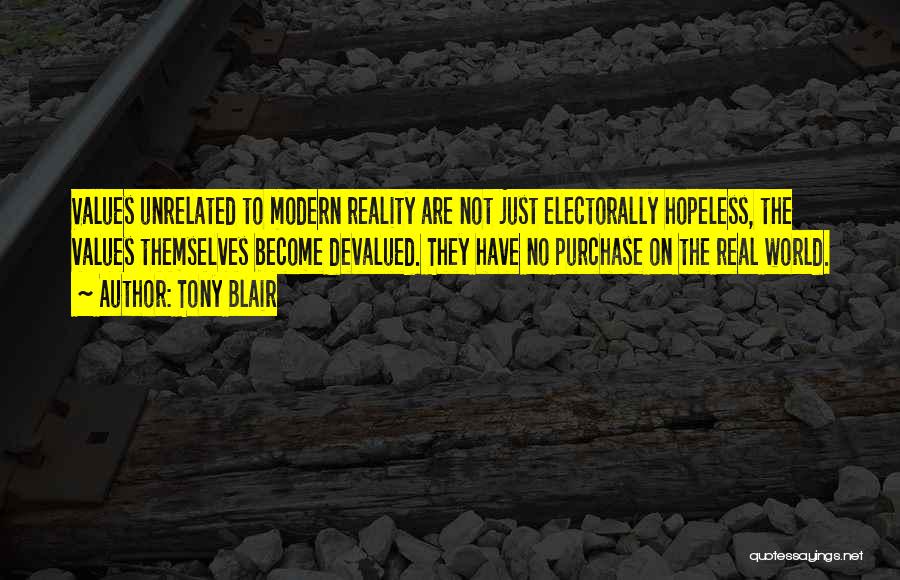 Tony Blair Quotes: Values Unrelated To Modern Reality Are Not Just Electorally Hopeless, The Values Themselves Become Devalued. They Have No Purchase On