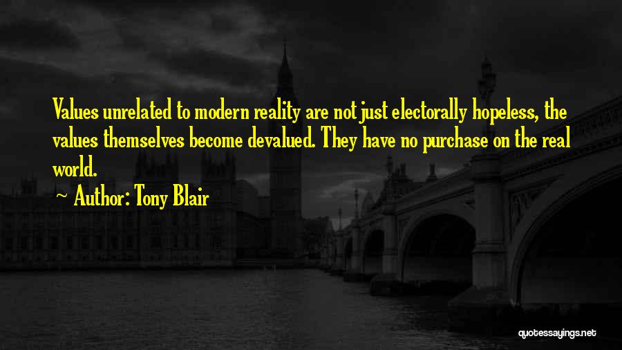Tony Blair Quotes: Values Unrelated To Modern Reality Are Not Just Electorally Hopeless, The Values Themselves Become Devalued. They Have No Purchase On