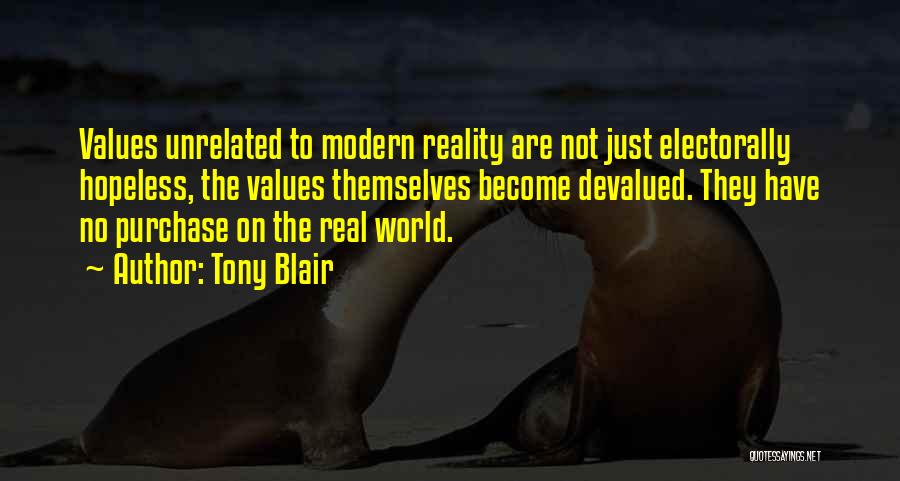 Tony Blair Quotes: Values Unrelated To Modern Reality Are Not Just Electorally Hopeless, The Values Themselves Become Devalued. They Have No Purchase On