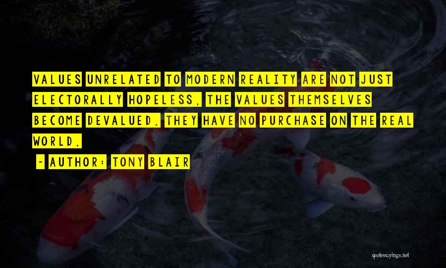 Tony Blair Quotes: Values Unrelated To Modern Reality Are Not Just Electorally Hopeless, The Values Themselves Become Devalued. They Have No Purchase On