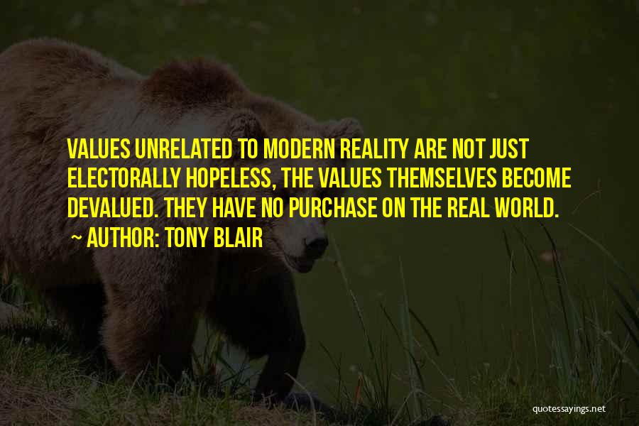 Tony Blair Quotes: Values Unrelated To Modern Reality Are Not Just Electorally Hopeless, The Values Themselves Become Devalued. They Have No Purchase On