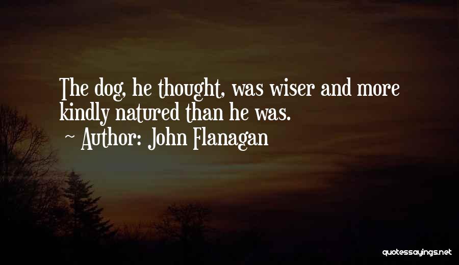John Flanagan Quotes: The Dog, He Thought, Was Wiser And More Kindly Natured Than He Was.
