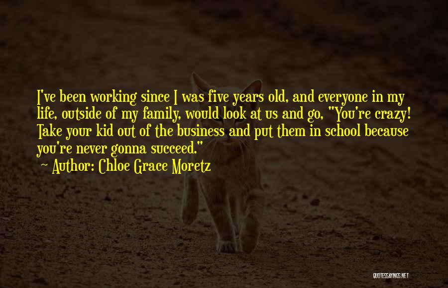 Chloe Grace Moretz Quotes: I've Been Working Since I Was Five Years Old, And Everyone In My Life, Outside Of My Family, Would Look