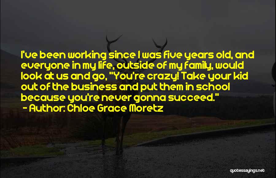 Chloe Grace Moretz Quotes: I've Been Working Since I Was Five Years Old, And Everyone In My Life, Outside Of My Family, Would Look