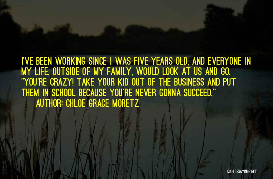 Chloe Grace Moretz Quotes: I've Been Working Since I Was Five Years Old, And Everyone In My Life, Outside Of My Family, Would Look