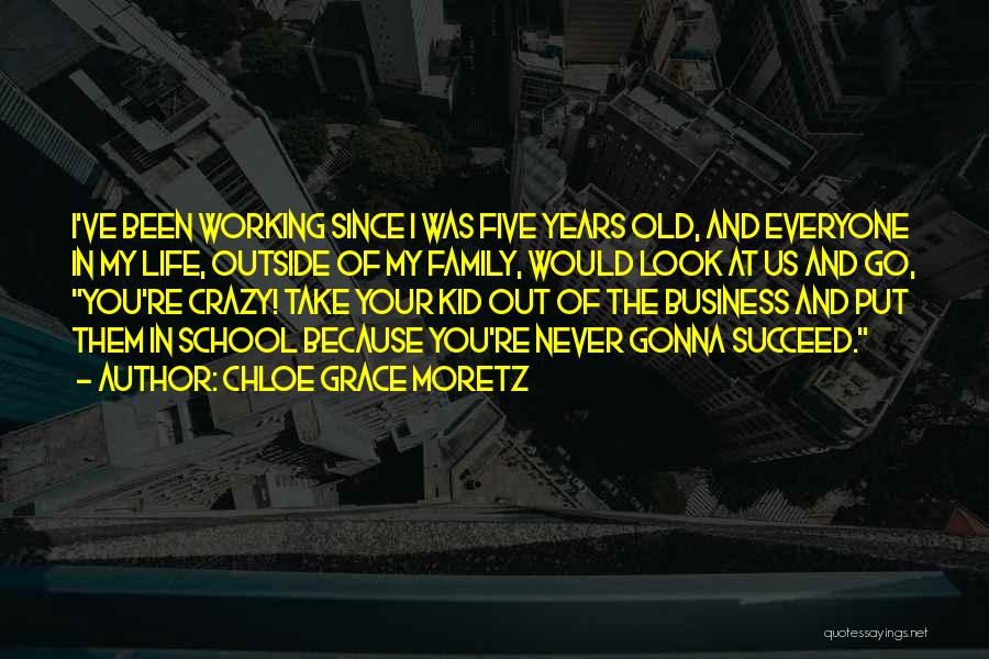 Chloe Grace Moretz Quotes: I've Been Working Since I Was Five Years Old, And Everyone In My Life, Outside Of My Family, Would Look