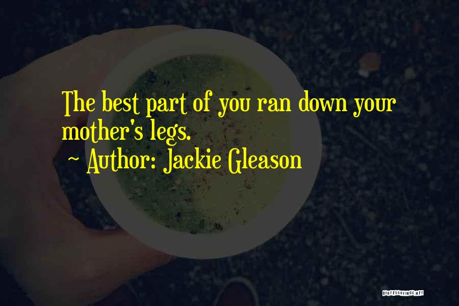 Jackie Gleason Quotes: The Best Part Of You Ran Down Your Mother's Legs.