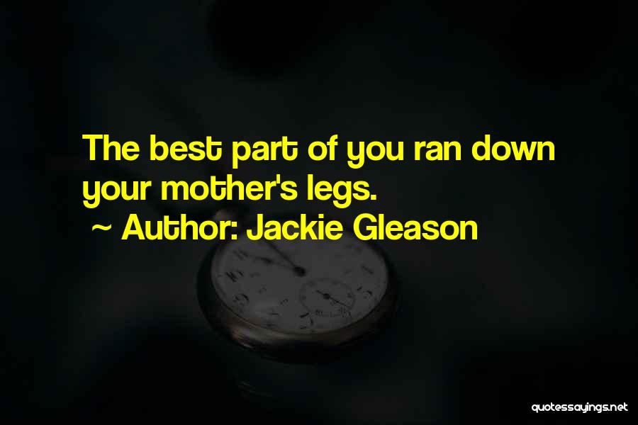 Jackie Gleason Quotes: The Best Part Of You Ran Down Your Mother's Legs.