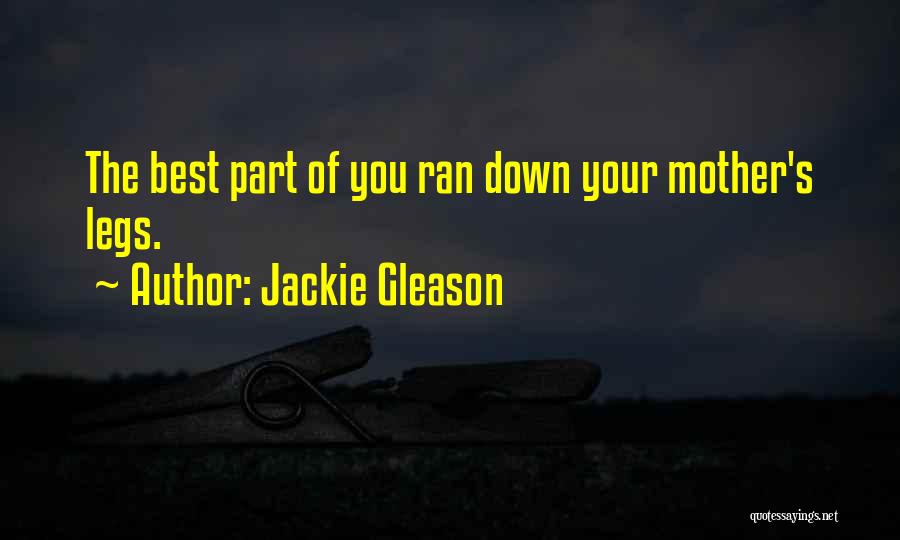 Jackie Gleason Quotes: The Best Part Of You Ran Down Your Mother's Legs.