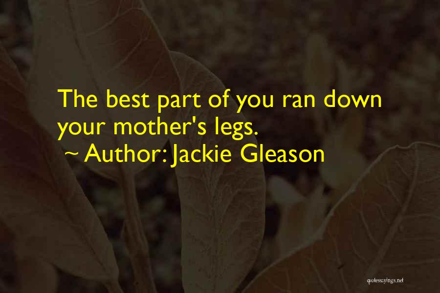 Jackie Gleason Quotes: The Best Part Of You Ran Down Your Mother's Legs.