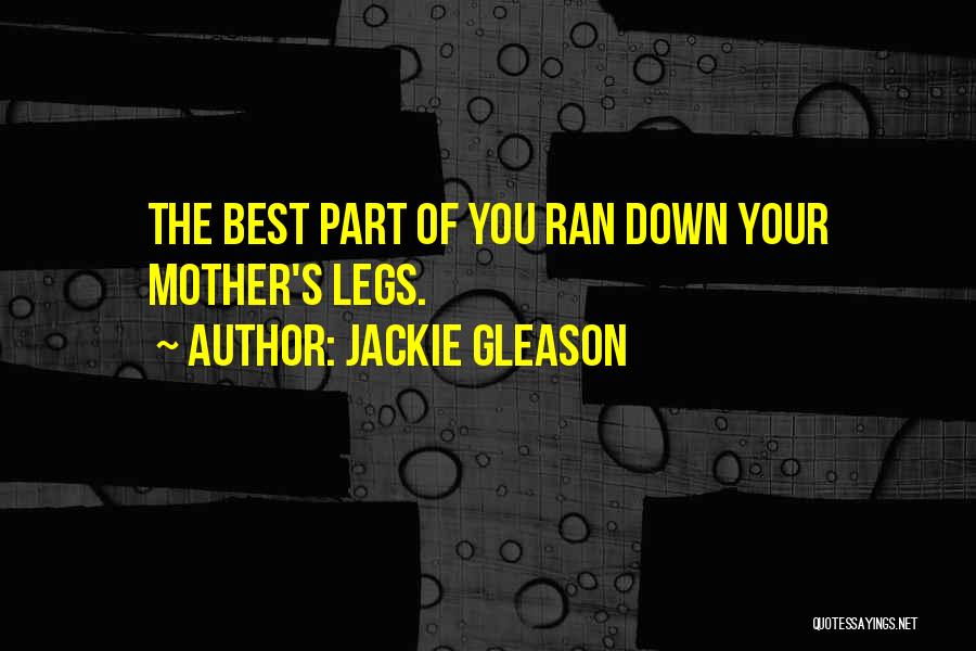 Jackie Gleason Quotes: The Best Part Of You Ran Down Your Mother's Legs.