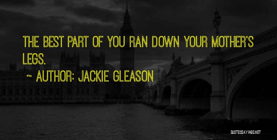 Jackie Gleason Quotes: The Best Part Of You Ran Down Your Mother's Legs.