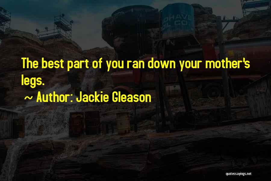 Jackie Gleason Quotes: The Best Part Of You Ran Down Your Mother's Legs.