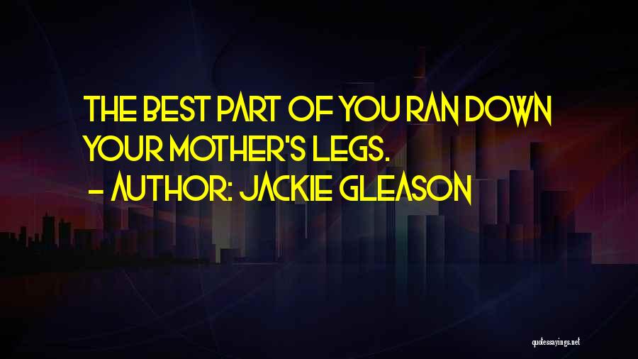 Jackie Gleason Quotes: The Best Part Of You Ran Down Your Mother's Legs.