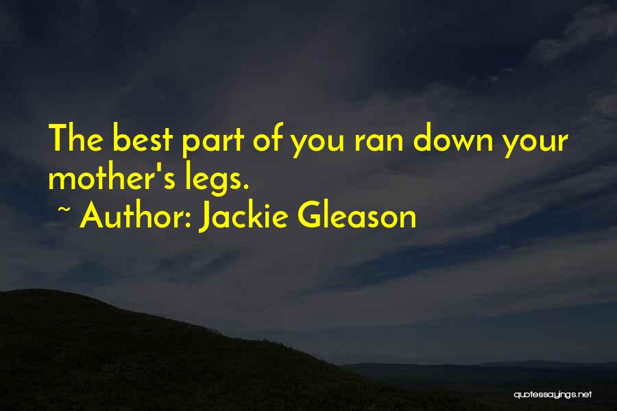 Jackie Gleason Quotes: The Best Part Of You Ran Down Your Mother's Legs.