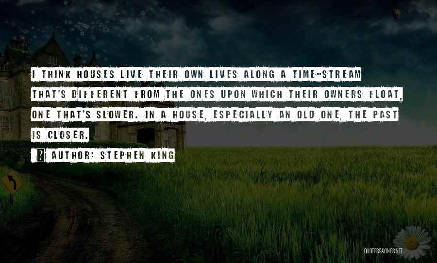 Stephen King Quotes: I Think Houses Live Their Own Lives Along A Time-stream That's Different From The Ones Upon Which Their Owners Float,