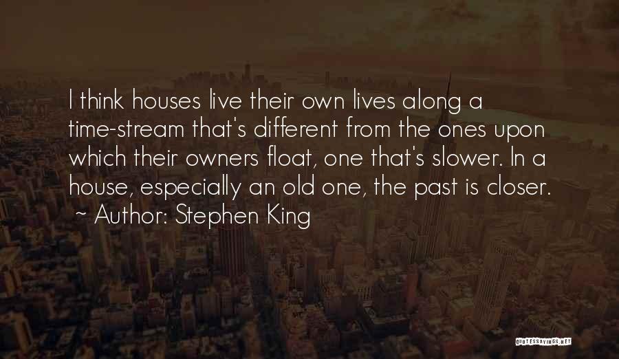 Stephen King Quotes: I Think Houses Live Their Own Lives Along A Time-stream That's Different From The Ones Upon Which Their Owners Float,