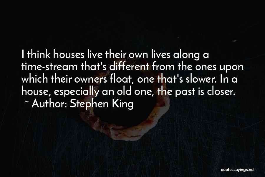 Stephen King Quotes: I Think Houses Live Their Own Lives Along A Time-stream That's Different From The Ones Upon Which Their Owners Float,
