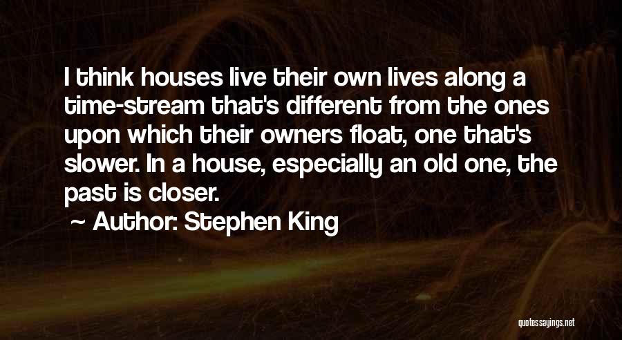 Stephen King Quotes: I Think Houses Live Their Own Lives Along A Time-stream That's Different From The Ones Upon Which Their Owners Float,
