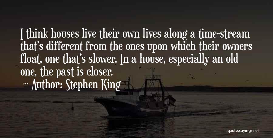 Stephen King Quotes: I Think Houses Live Their Own Lives Along A Time-stream That's Different From The Ones Upon Which Their Owners Float,