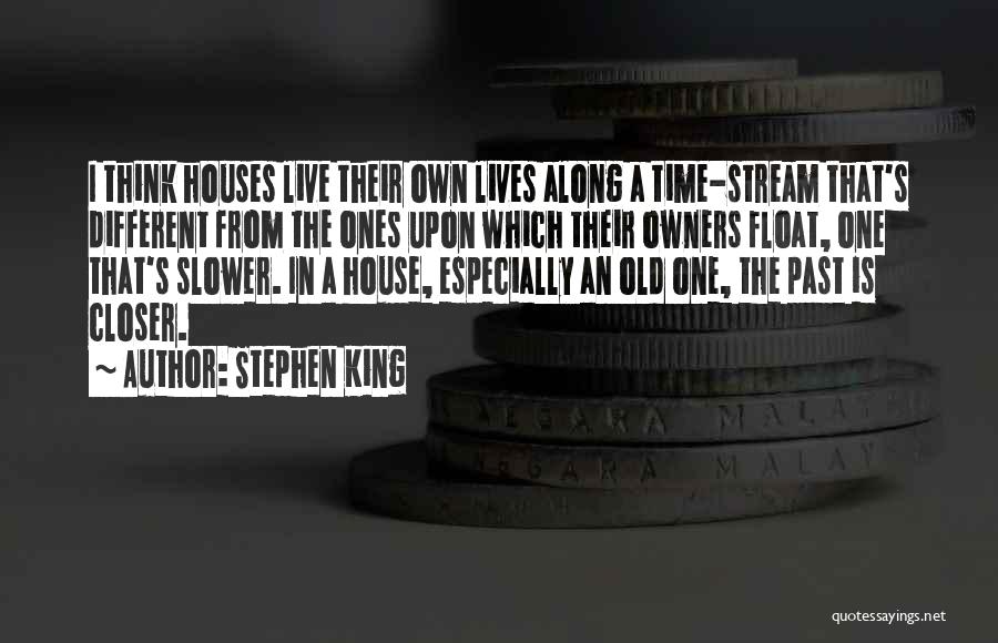 Stephen King Quotes: I Think Houses Live Their Own Lives Along A Time-stream That's Different From The Ones Upon Which Their Owners Float,