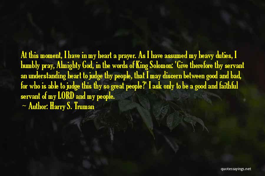 Harry S. Truman Quotes: At This Moment, I Have In My Heart A Prayer. As I Have Assumed My Heavy Duties, I Humbly Pray,