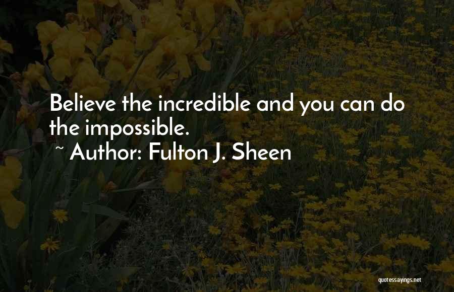 Fulton J. Sheen Quotes: Believe The Incredible And You Can Do The Impossible.