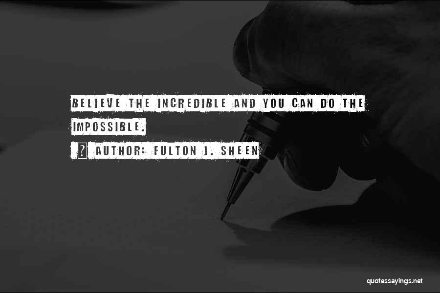 Fulton J. Sheen Quotes: Believe The Incredible And You Can Do The Impossible.